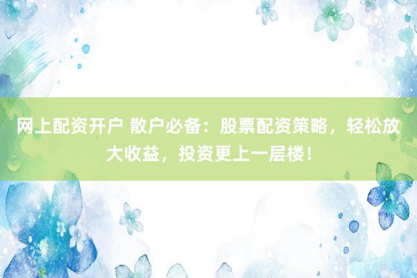 网上配资开户 散户必备：股票配资策略，轻松放大收益，投资更上一层楼！