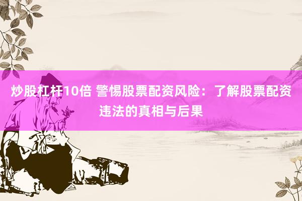 炒股杠杆10倍 警惕股票配资风险：了解股票配资违法的真相与后果