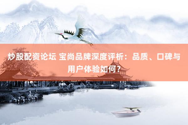 炒股配资论坛 宝尚品牌深度评析：品质、口碑与用户体验如何？