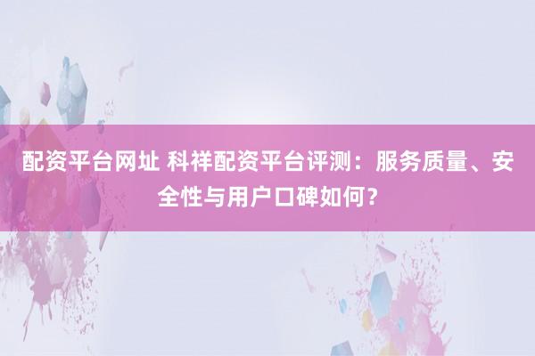 配资平台网址 科祥配资平台评测：服务质量、安全性与用户口碑如何？