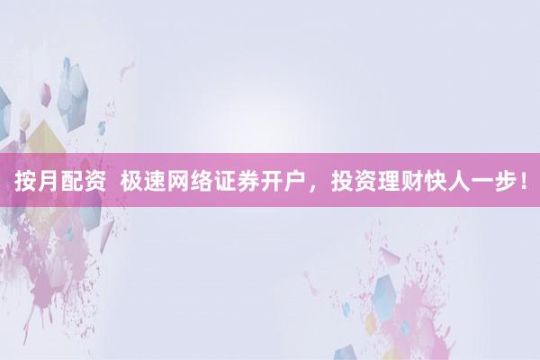 按月配资  极速网络证券开户，投资理财快人一步！