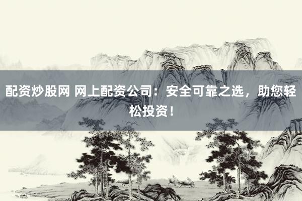 配资炒股网 网上配资公司：安全可靠之选，助您轻松投资！