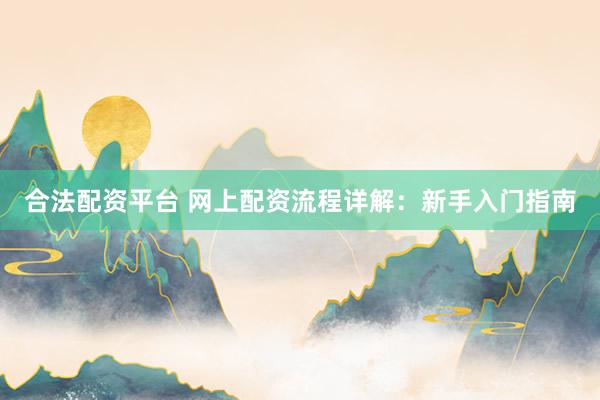 合法配资平台 网上配资流程详解：新手入门指南