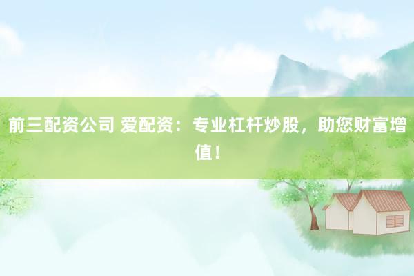 前三配资公司 爱配资：专业杠杆炒股，助您财富增值！