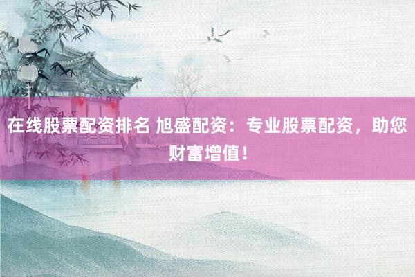 在线股票配资排名 旭盛配资：专业股票配资，助您财富增值！