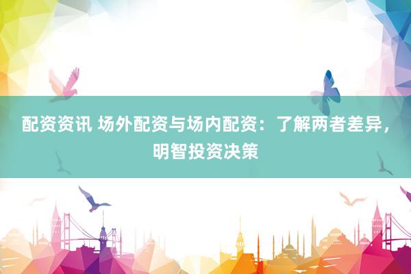 配资资讯 场外配资与场内配资：了解两者差异，明智投资决策