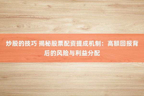 炒股的技巧 揭秘股票配资提成机制：高额回报背后的风险与利益分配