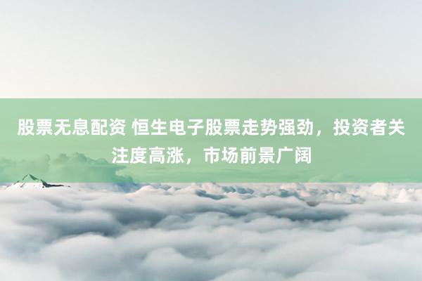 股票无息配资 恒生电子股票走势强劲，投资者关注度高涨，市场前景广阔