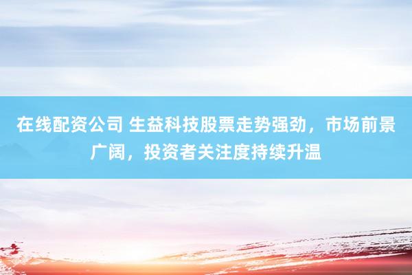 在线配资公司 生益科技股票走势强劲，市场前景广阔，投资者关注度持续升温