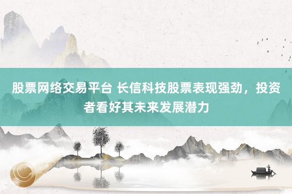 股票网络交易平台 长信科技股票表现强劲，投资者看好其未来发展潜力