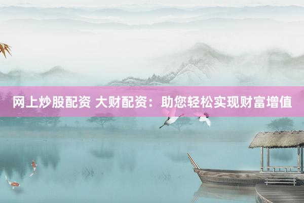 网上炒股配资 大财配资：助您轻松实现财富增值