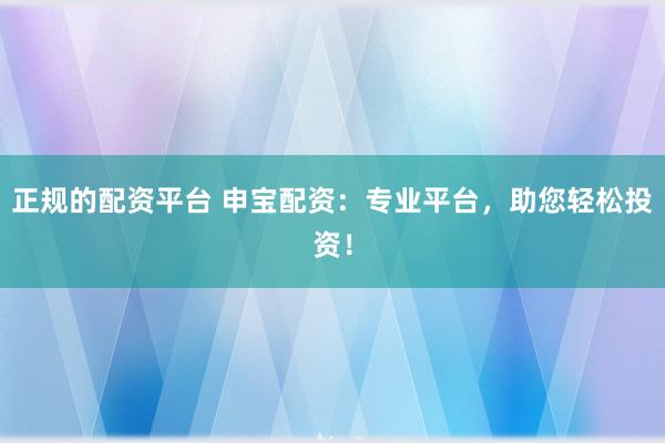 正规的配资平台 申宝配资：专业平台，助您轻松投资！