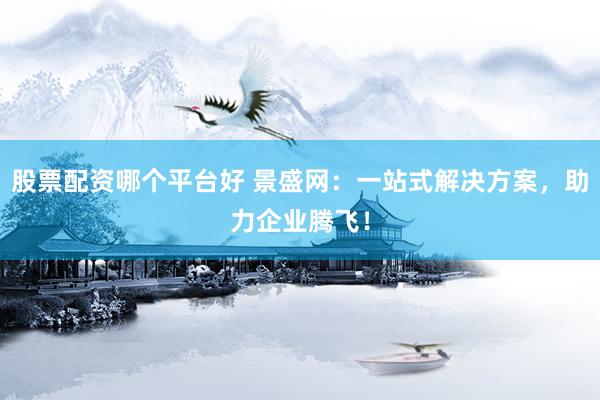 股票配资哪个平台好 景盛网：一站式解决方案，助力企业腾飞！