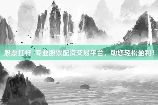 股票扛杆  专业股票配资交易平台，助您轻松盈利！