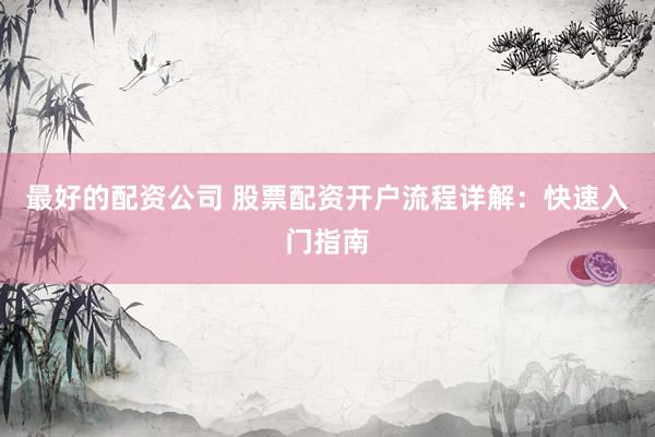 最好的配资公司 股票配资开户流程详解：快速入门指南
