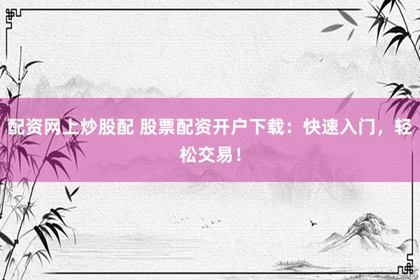 配资网上炒股配 股票配资开户下载：快速入门，轻松交易！