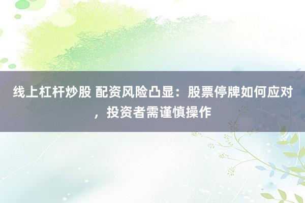 线上杠杆炒股 配资风险凸显：股票停牌如何应对，投资者需谨慎操作