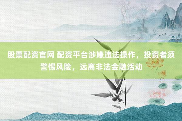 股票配资官网 配资平台涉嫌违法操作，投资者须警惕风险，远离非法金融活动