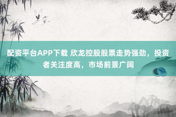 配资平台APP下载 欣龙控股股票走势强劲，投资者关注度高，市场前景广阔