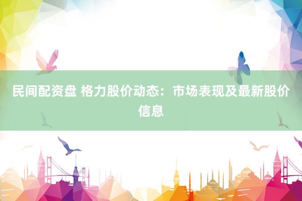 民间配资盘 格力股价动态：市场表现及最新股价信息