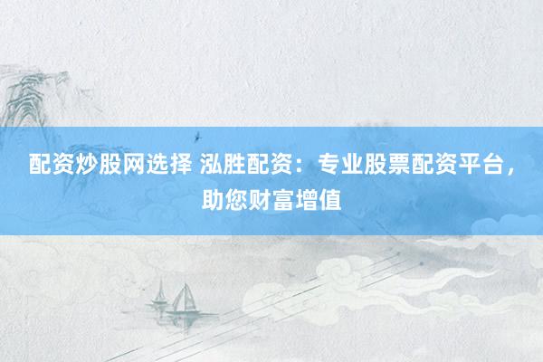 配资炒股网选择 泓胜配资：专业股票配资平台，助您财富增值