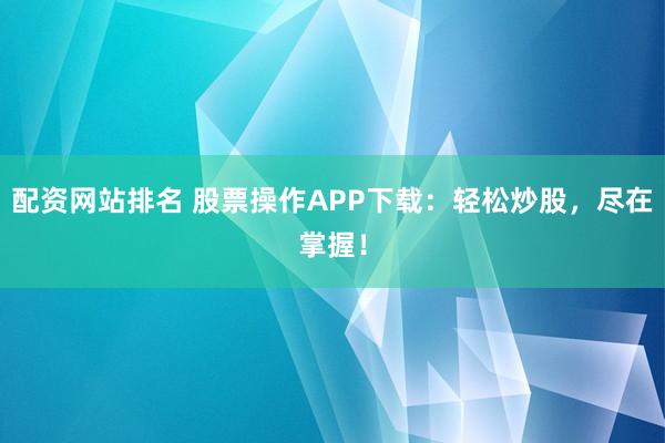 配资网站排名 股票操作APP下载：轻松炒股，尽在掌握！