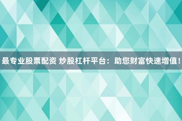 最专业股票配资 炒股杠杆平台：助您财富快速增值！