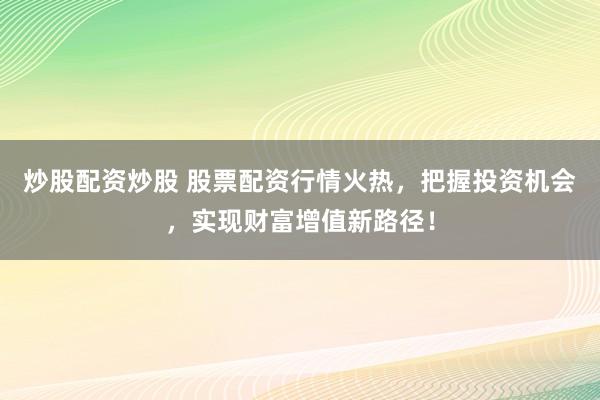 炒股配资炒股 股票配资行情火热，把握投资机会，实现财富增值新路径！