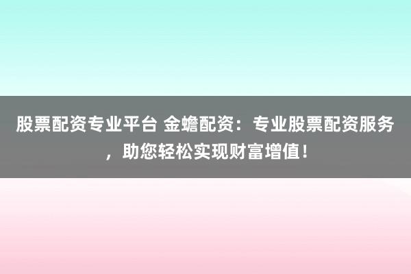 股票配资专业平台 金蟾配资：专业股票配资服务，助您轻松实现财富增值！