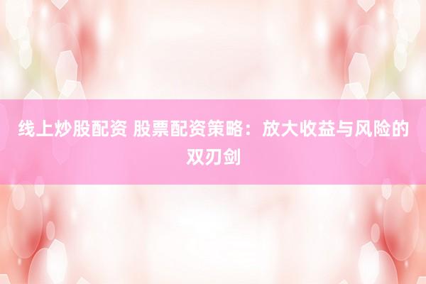 线上炒股配资 股票配资策略：放大收益与风险的双刃剑
