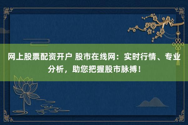 网上股票配资开户 股市在线网：实时行情、专业分析，助您把握股市脉搏！