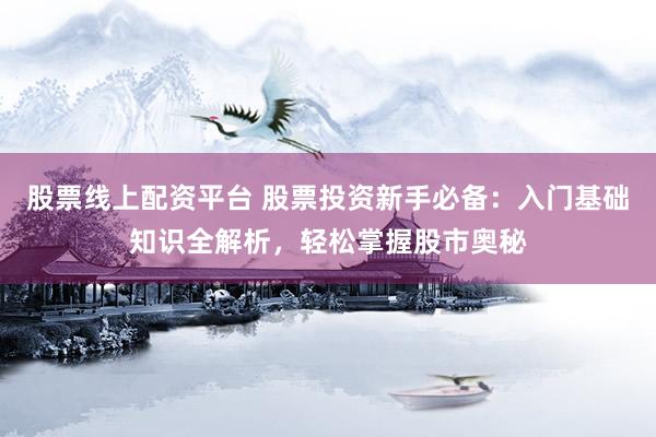 股票线上配资平台 股票投资新手必备：入门基础知识全解析，轻松掌握股市奥秘