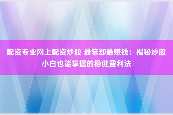 配资专业网上配资炒股 最笨却最赚钱：揭秘炒股小白也能掌握的稳健盈利法