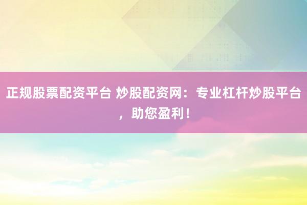正规股票配资平台 炒股配资网：专业杠杆炒股平台，助您盈利！