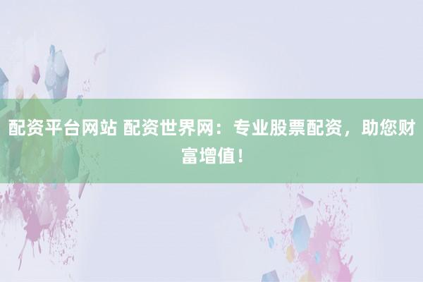 配资平台网站 配资世界网：专业股票配资，助您财富增值！