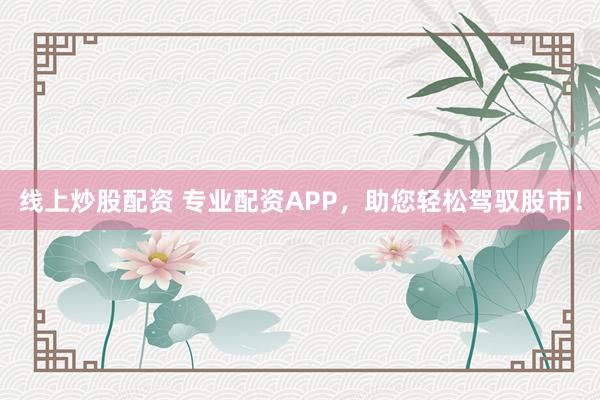 线上炒股配资 专业配资APP，助您轻松驾驭股市！