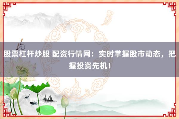 股票杠杆炒股 配资行情网：实时掌握股市动态，把握投资先机！
