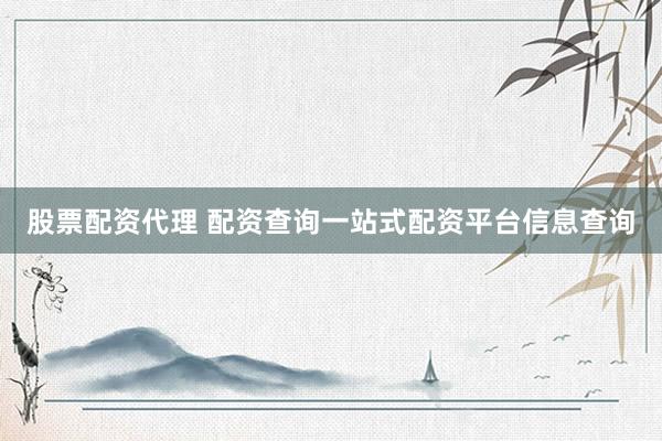股票配资代理 配资查询一站式配资平台信息查询