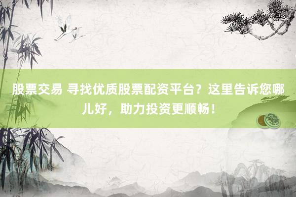 股票交易 寻找优质股票配资平台？这里告诉您哪儿好，助力投资更顺畅！