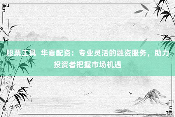 股票工具  华夏配资：专业灵活的融资服务，助力投资者把握市场机遇