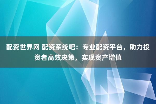配资世界网 配资系统吧：专业配资平台，助力投资者高效决策，实现资产增值