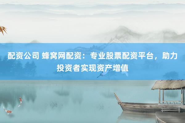 配资公司 蜂窝网配资：专业股票配资平台，助力投资者实现资产增值