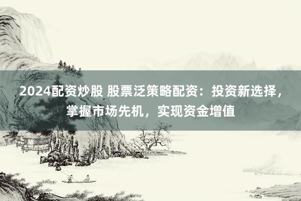 2024配资炒股 股票泛策略配资：投资新选择，掌握市场先机，实现资金增值