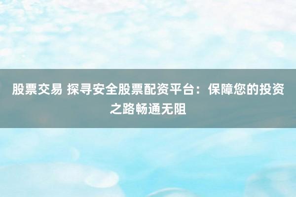股票交易 探寻安全股票配资平台：保障您的投资之路畅通无阻