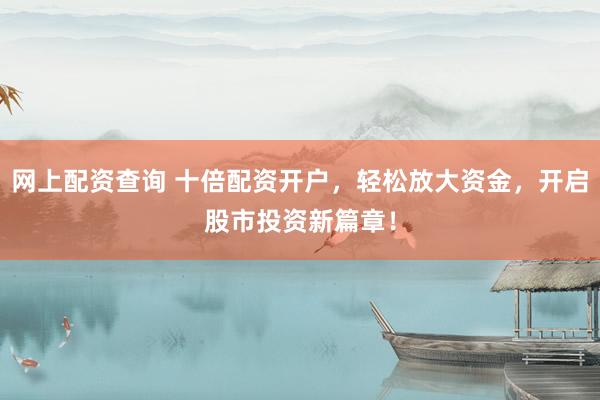 网上配资查询 十倍配资开户，轻松放大资金，开启股市投资新篇章！