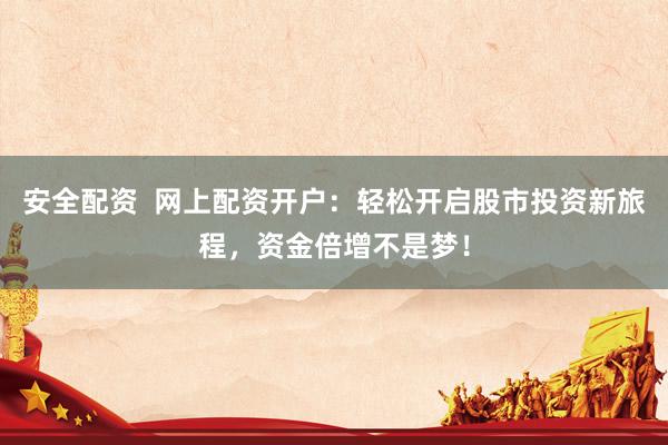 安全配资  网上配资开户：轻松开启股市投资新旅程，资金倍增不是梦！