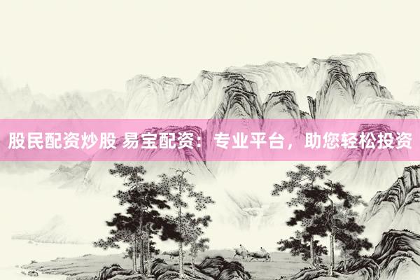 股民配资炒股 易宝配资：专业平台，助您轻松投资