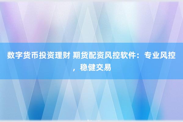 数字货币投资理财 期货配资风控软件：专业风控，稳健交易