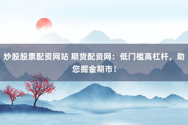 炒股股票配资网站 期货配资网：低门槛高杠杆，助您掘金期市！