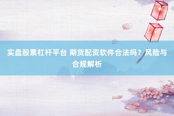 实盘股票杠杆平台 期货配资软件合法吗？风险与合规解析